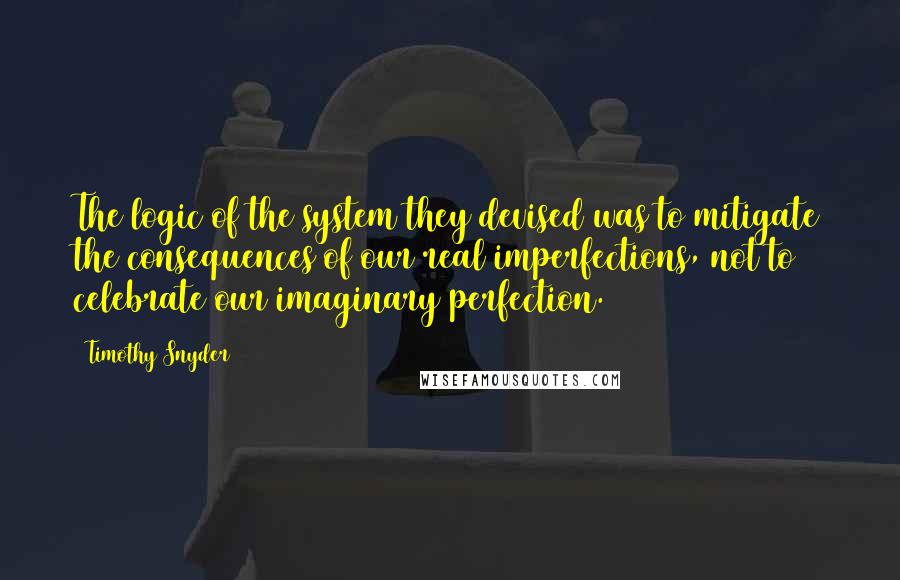 Timothy Snyder Quotes: The logic of the system they devised was to mitigate the consequences of our real imperfections, not to celebrate our imaginary perfection.