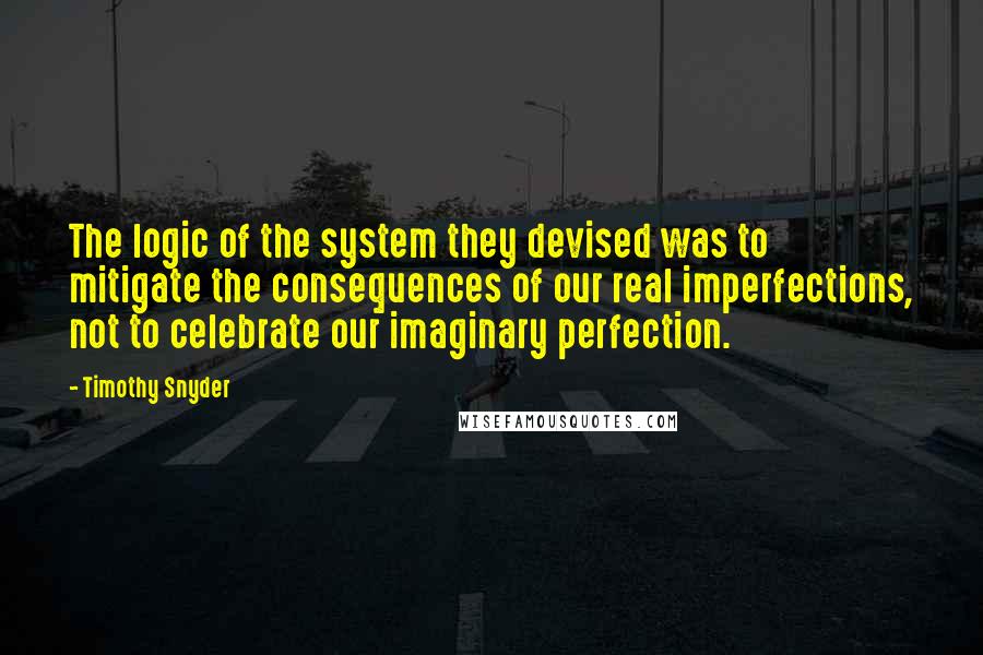 Timothy Snyder Quotes: The logic of the system they devised was to mitigate the consequences of our real imperfections, not to celebrate our imaginary perfection.