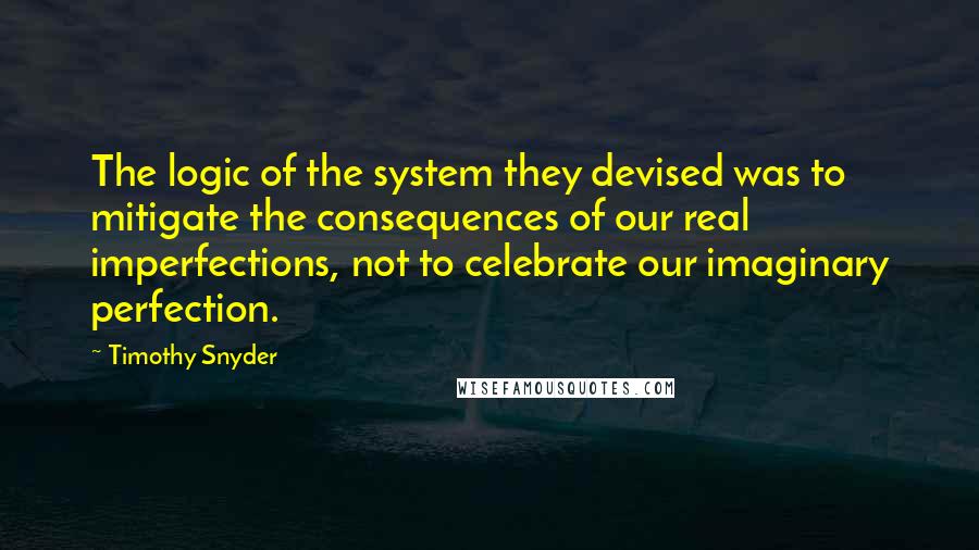 Timothy Snyder Quotes: The logic of the system they devised was to mitigate the consequences of our real imperfections, not to celebrate our imaginary perfection.