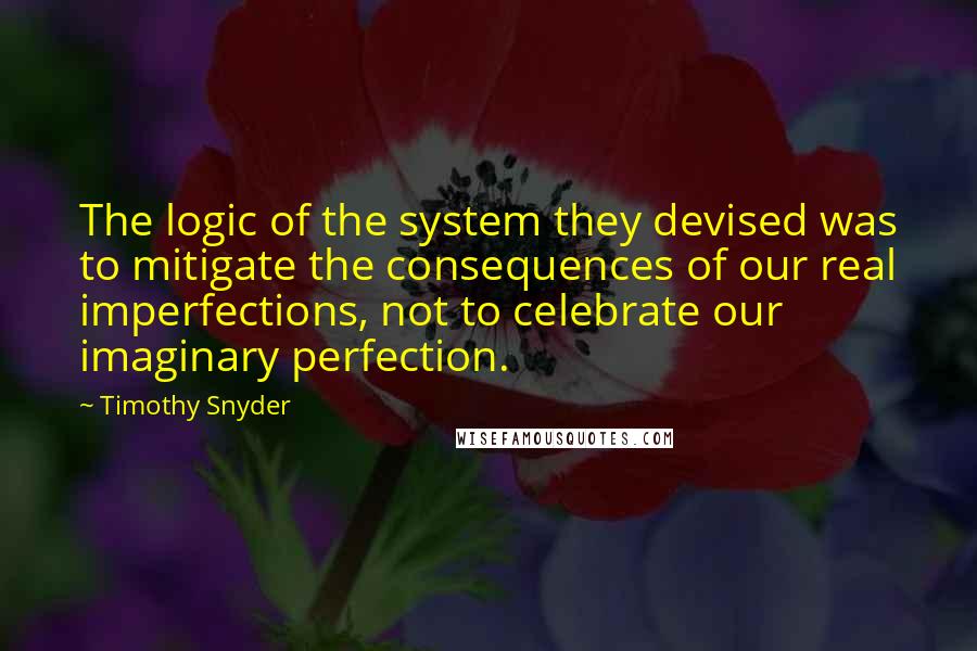 Timothy Snyder Quotes: The logic of the system they devised was to mitigate the consequences of our real imperfections, not to celebrate our imaginary perfection.