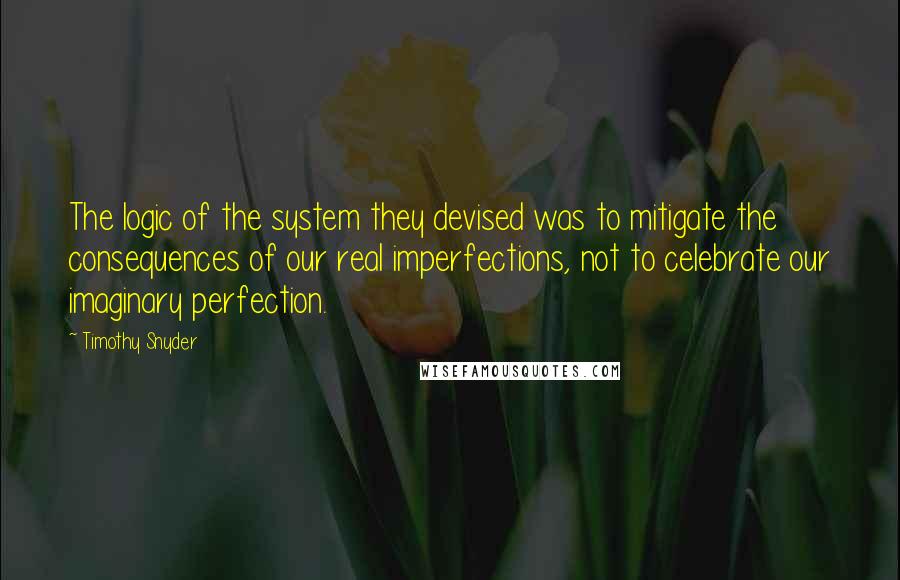 Timothy Snyder Quotes: The logic of the system they devised was to mitigate the consequences of our real imperfections, not to celebrate our imaginary perfection.