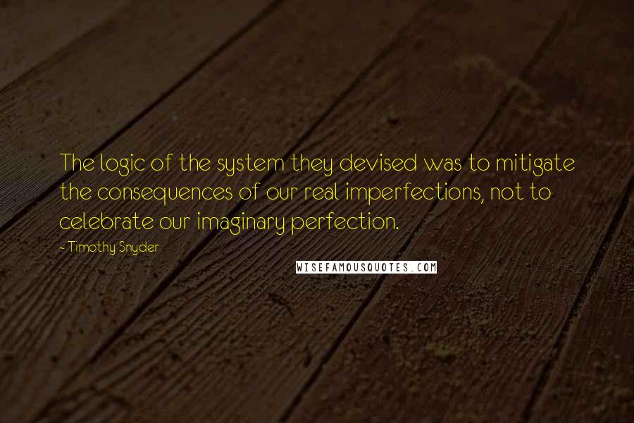 Timothy Snyder Quotes: The logic of the system they devised was to mitigate the consequences of our real imperfections, not to celebrate our imaginary perfection.