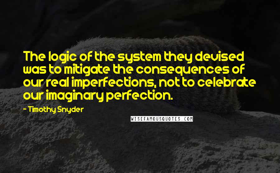 Timothy Snyder Quotes: The logic of the system they devised was to mitigate the consequences of our real imperfections, not to celebrate our imaginary perfection.