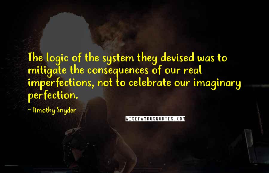 Timothy Snyder Quotes: The logic of the system they devised was to mitigate the consequences of our real imperfections, not to celebrate our imaginary perfection.