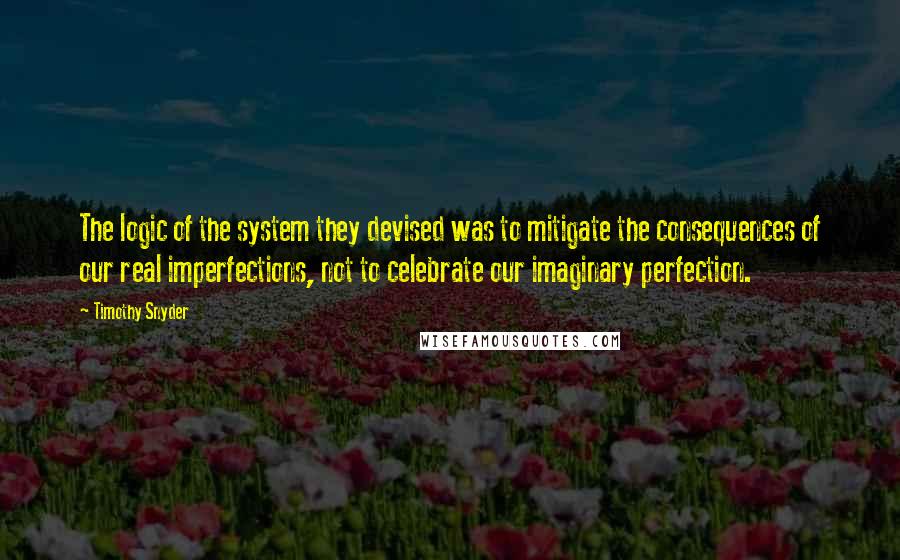 Timothy Snyder Quotes: The logic of the system they devised was to mitigate the consequences of our real imperfections, not to celebrate our imaginary perfection.