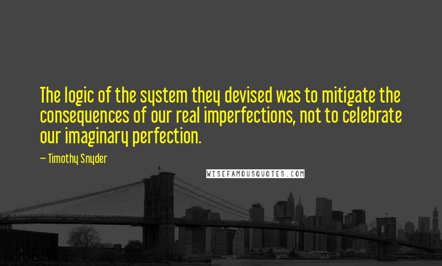 Timothy Snyder Quotes: The logic of the system they devised was to mitigate the consequences of our real imperfections, not to celebrate our imaginary perfection.