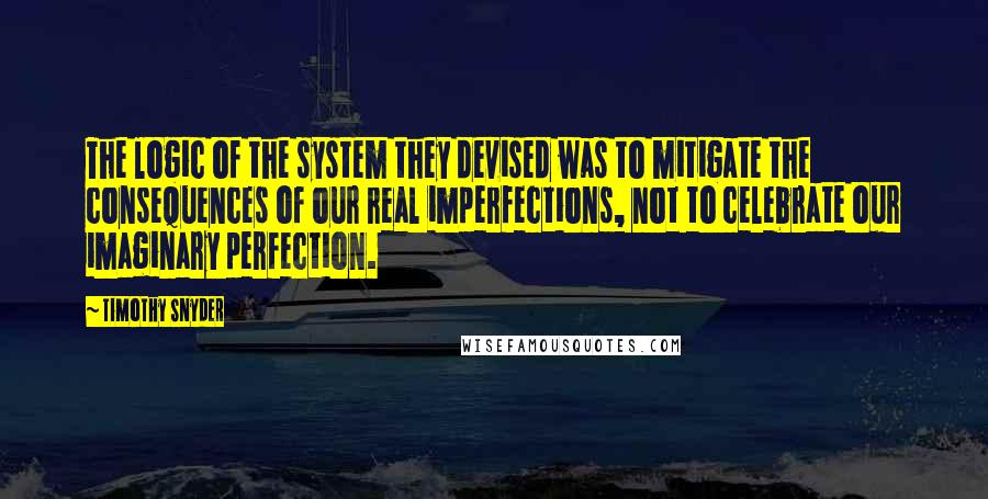 Timothy Snyder Quotes: The logic of the system they devised was to mitigate the consequences of our real imperfections, not to celebrate our imaginary perfection.