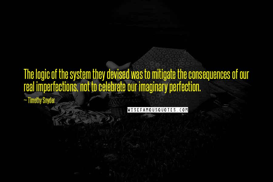 Timothy Snyder Quotes: The logic of the system they devised was to mitigate the consequences of our real imperfections, not to celebrate our imaginary perfection.