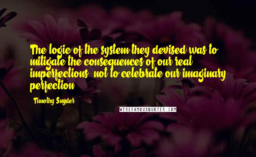 Timothy Snyder Quotes: The logic of the system they devised was to mitigate the consequences of our real imperfections, not to celebrate our imaginary perfection.