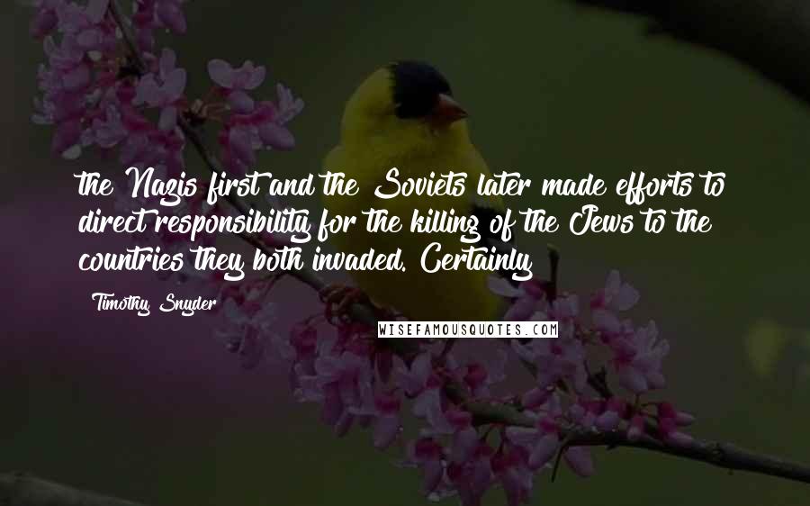 Timothy Snyder Quotes: the Nazis first and the Soviets later made efforts to direct responsibility for the killing of the Jews to the countries they both invaded. Certainly