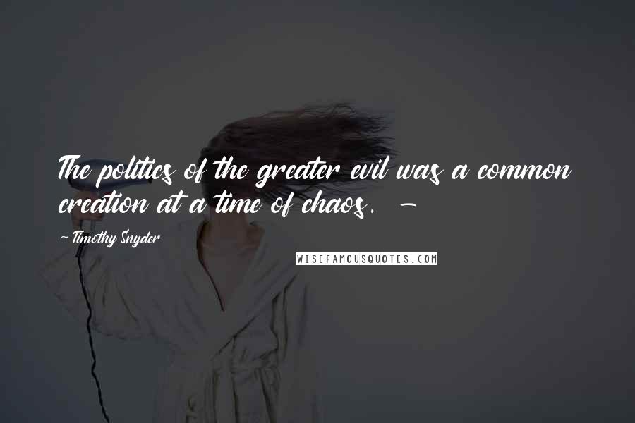 Timothy Snyder Quotes: The politics of the greater evil was a common creation at a time of chaos. -