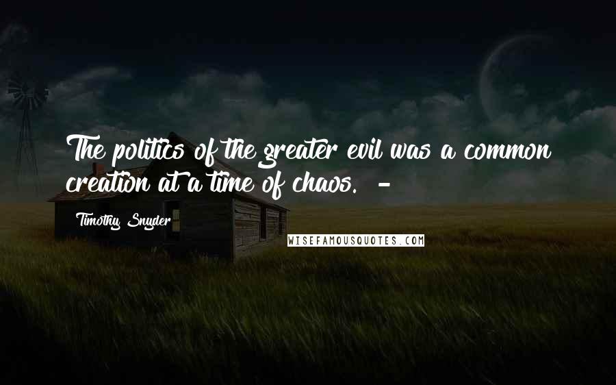 Timothy Snyder Quotes: The politics of the greater evil was a common creation at a time of chaos.  - 