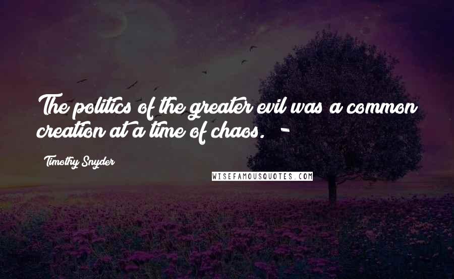 Timothy Snyder Quotes: The politics of the greater evil was a common creation at a time of chaos.  - 