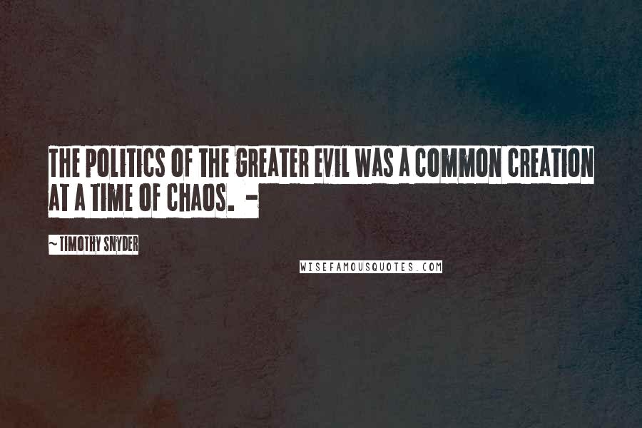 Timothy Snyder Quotes: The politics of the greater evil was a common creation at a time of chaos.  - 