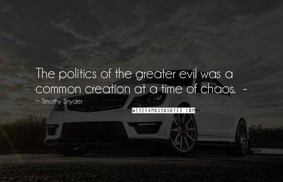 Timothy Snyder Quotes: The politics of the greater evil was a common creation at a time of chaos. -