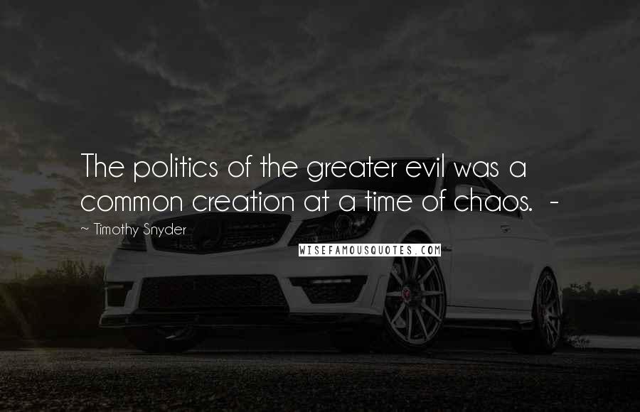 Timothy Snyder Quotes: The politics of the greater evil was a common creation at a time of chaos.  - 