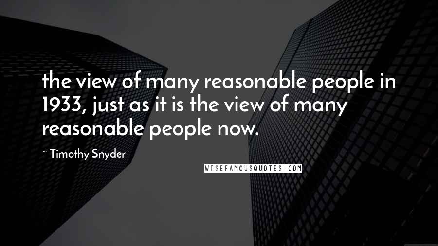 Timothy Snyder Quotes: the view of many reasonable people in 1933, just as it is the view of many reasonable people now.