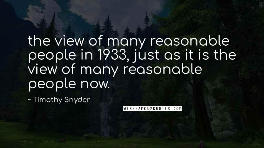 Timothy Snyder Quotes: the view of many reasonable people in 1933, just as it is the view of many reasonable people now.