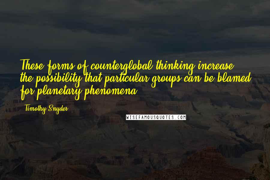 Timothy Snyder Quotes: These forms of counterglobal thinking increase the possibility that particular groups can be blamed for planetary phenomena.