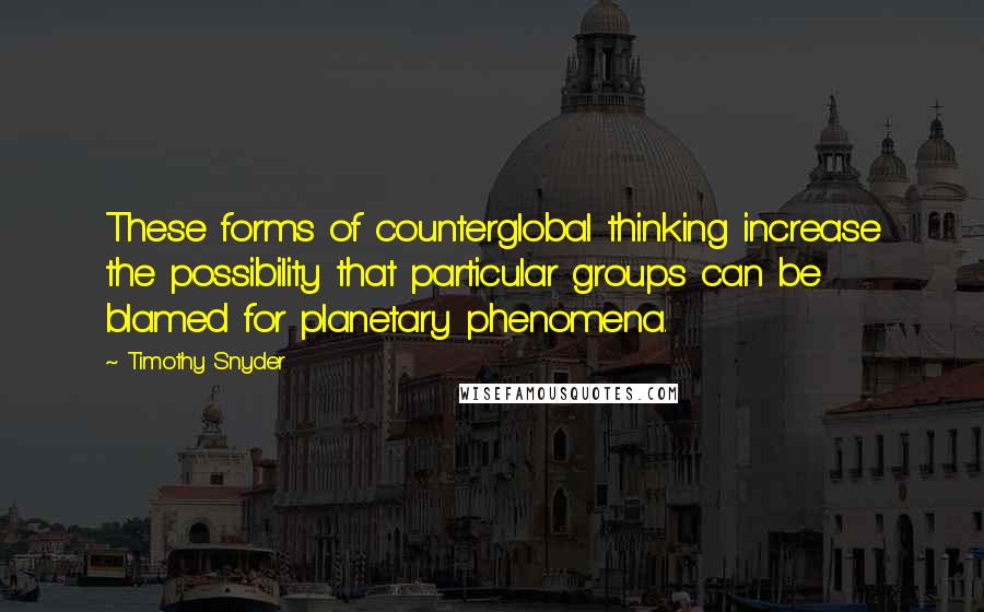 Timothy Snyder Quotes: These forms of counterglobal thinking increase the possibility that particular groups can be blamed for planetary phenomena.