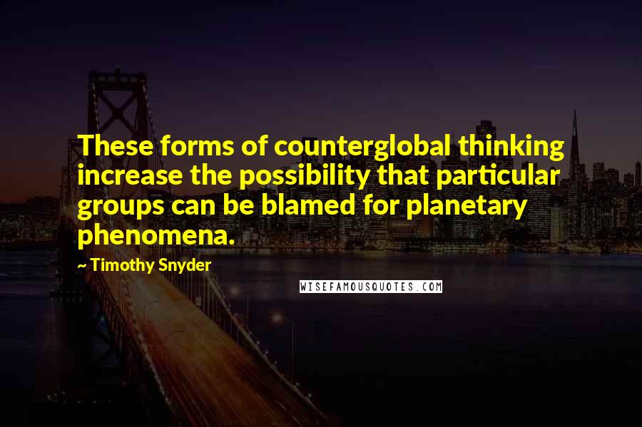 Timothy Snyder Quotes: These forms of counterglobal thinking increase the possibility that particular groups can be blamed for planetary phenomena.