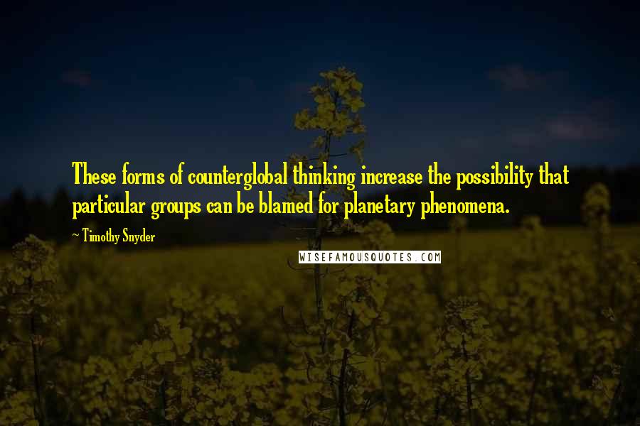 Timothy Snyder Quotes: These forms of counterglobal thinking increase the possibility that particular groups can be blamed for planetary phenomena.