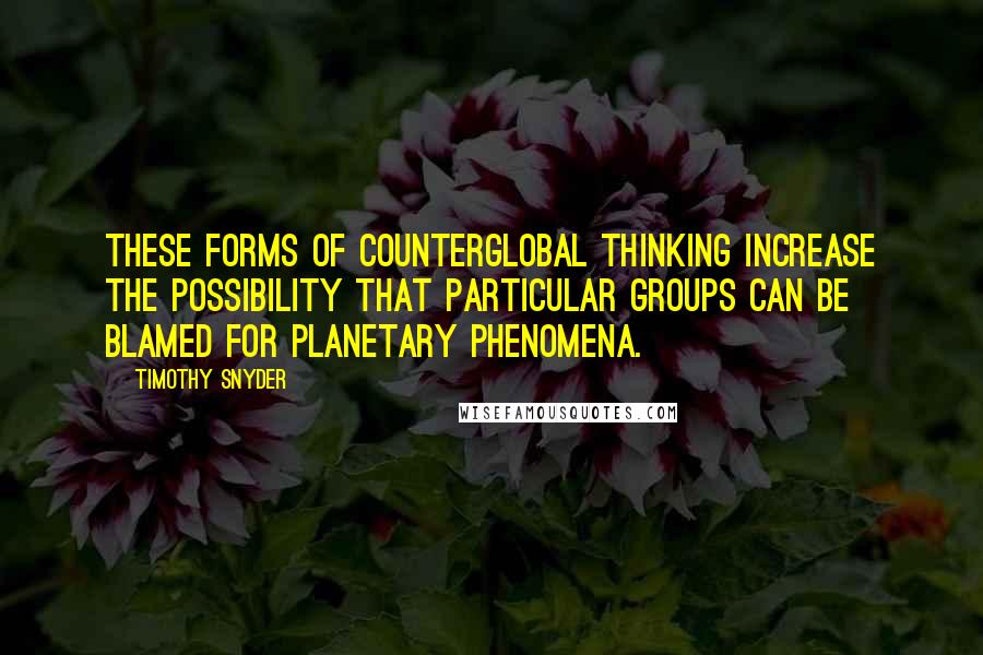 Timothy Snyder Quotes: These forms of counterglobal thinking increase the possibility that particular groups can be blamed for planetary phenomena.