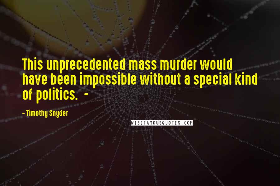Timothy Snyder Quotes: This unprecedented mass murder would have been impossible without a special kind of politics. -