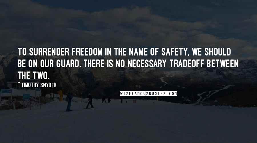 Timothy Snyder Quotes: to surrender freedom in the name of safety, we should be on our guard. There is no necessary tradeoff between the two.