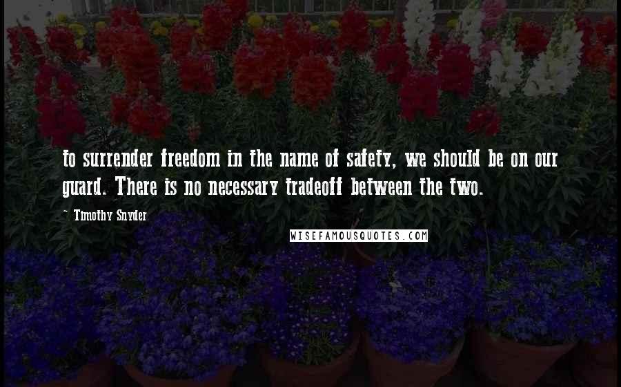 Timothy Snyder Quotes: to surrender freedom in the name of safety, we should be on our guard. There is no necessary tradeoff between the two.