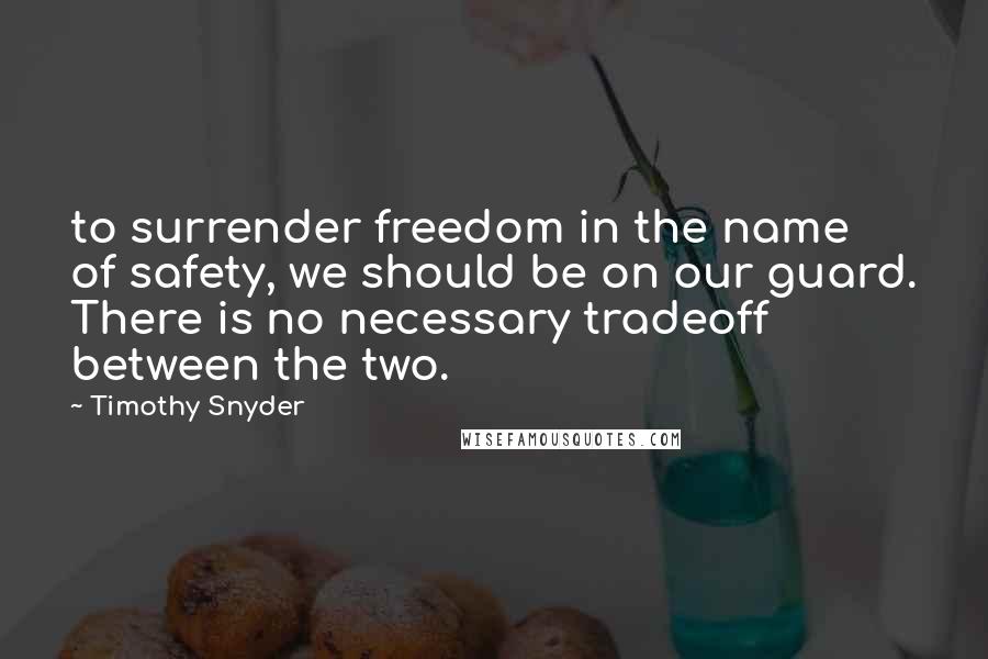 Timothy Snyder Quotes: to surrender freedom in the name of safety, we should be on our guard. There is no necessary tradeoff between the two.