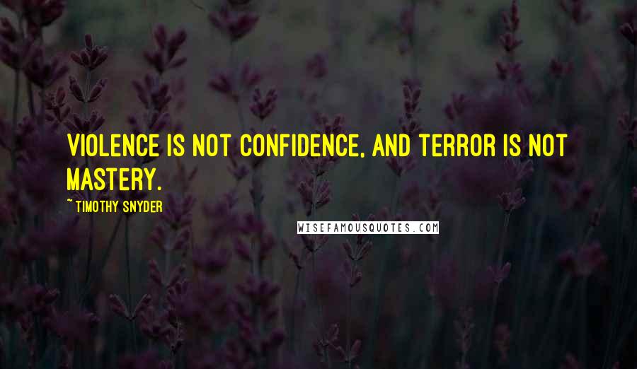 Timothy Snyder Quotes: Violence is not confidence, and terror is not mastery.