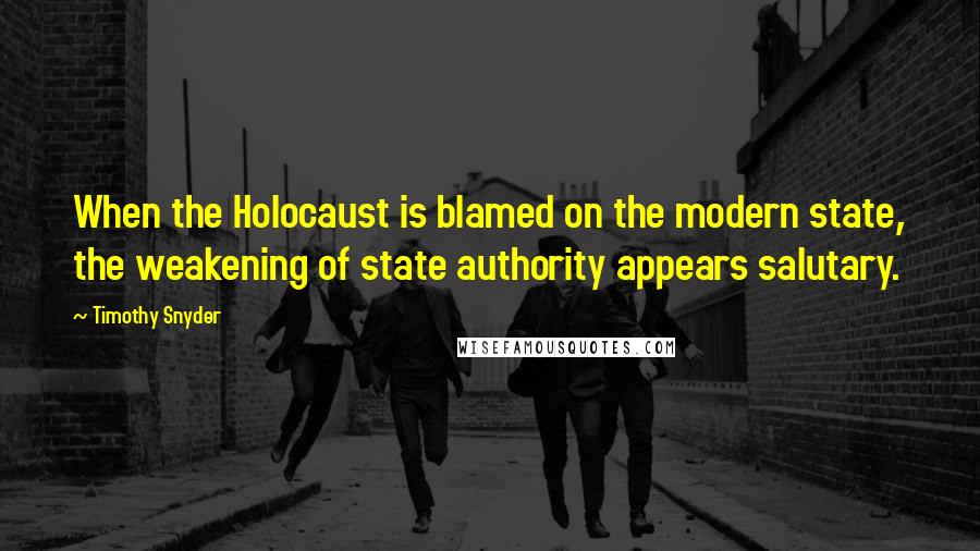 Timothy Snyder Quotes: When the Holocaust is blamed on the modern state, the weakening of state authority appears salutary.