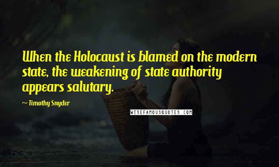 Timothy Snyder Quotes: When the Holocaust is blamed on the modern state, the weakening of state authority appears salutary.