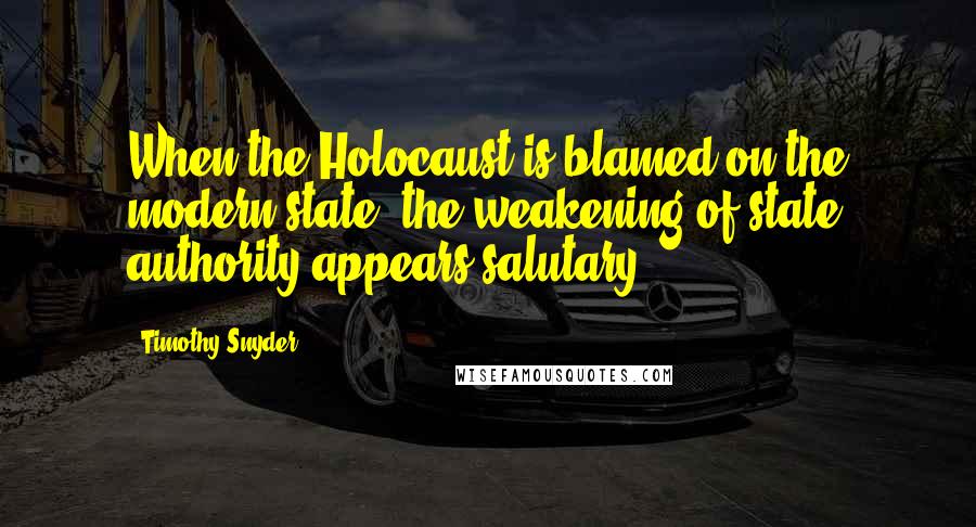 Timothy Snyder Quotes: When the Holocaust is blamed on the modern state, the weakening of state authority appears salutary.