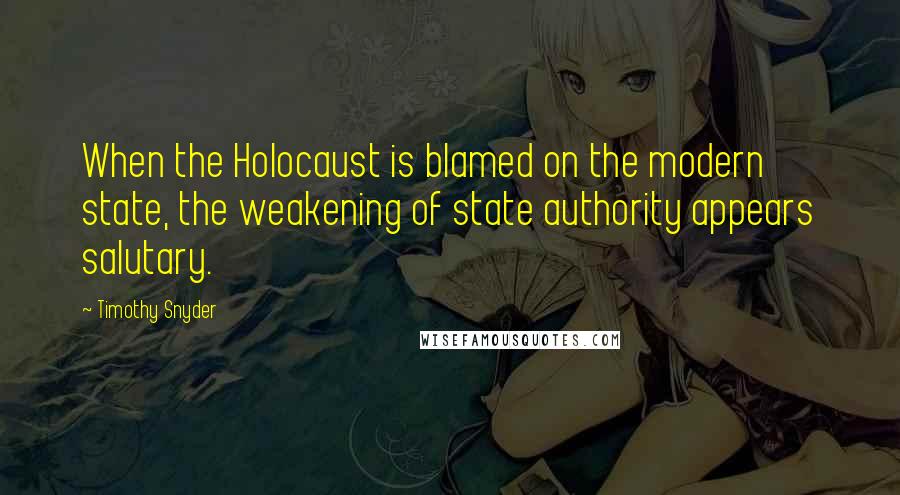 Timothy Snyder Quotes: When the Holocaust is blamed on the modern state, the weakening of state authority appears salutary.