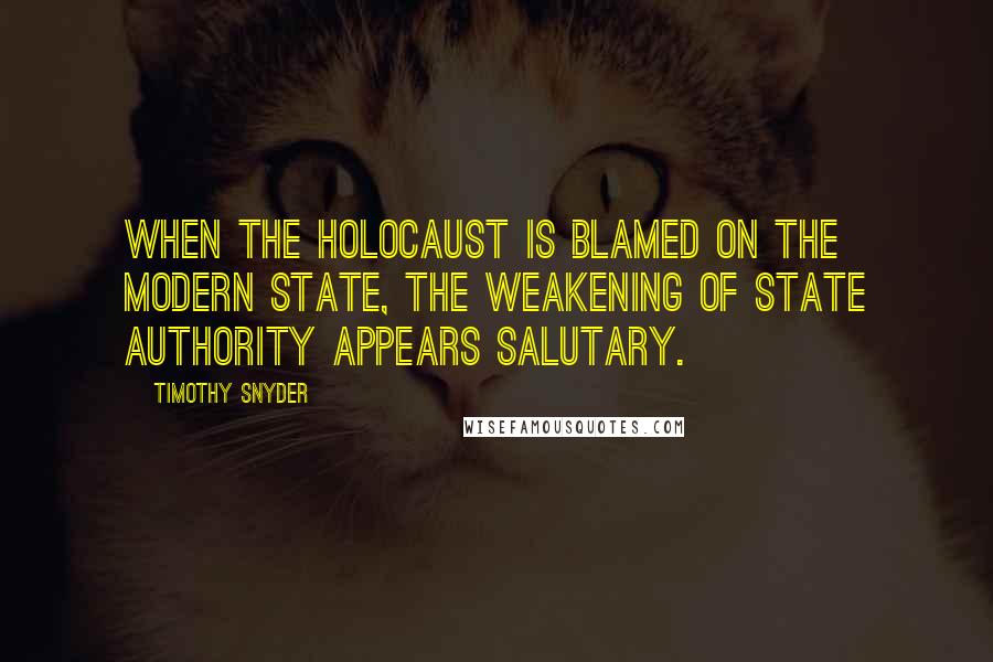 Timothy Snyder Quotes: When the Holocaust is blamed on the modern state, the weakening of state authority appears salutary.