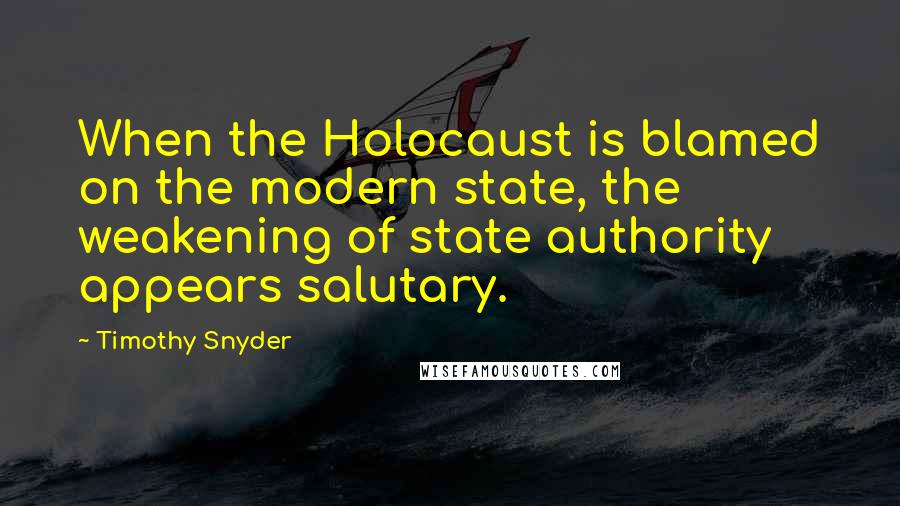Timothy Snyder Quotes: When the Holocaust is blamed on the modern state, the weakening of state authority appears salutary.