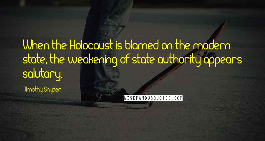 Timothy Snyder Quotes: When the Holocaust is blamed on the modern state, the weakening of state authority appears salutary.