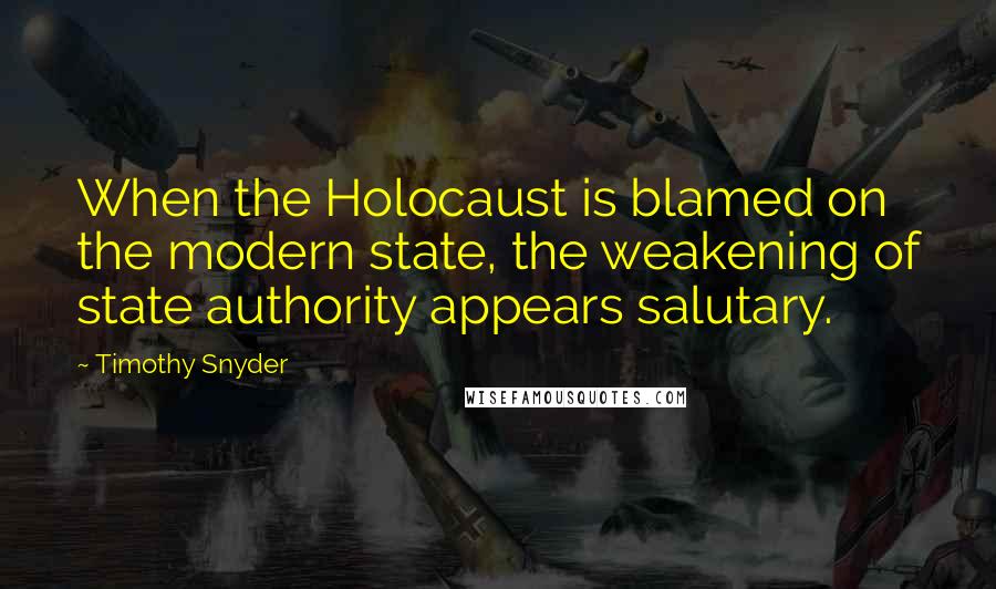 Timothy Snyder Quotes: When the Holocaust is blamed on the modern state, the weakening of state authority appears salutary.
