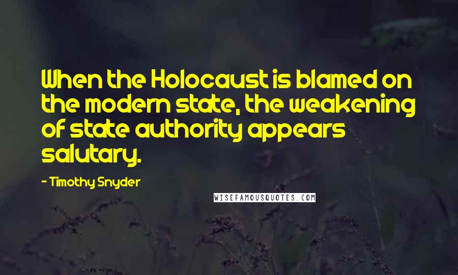 Timothy Snyder Quotes: When the Holocaust is blamed on the modern state, the weakening of state authority appears salutary.