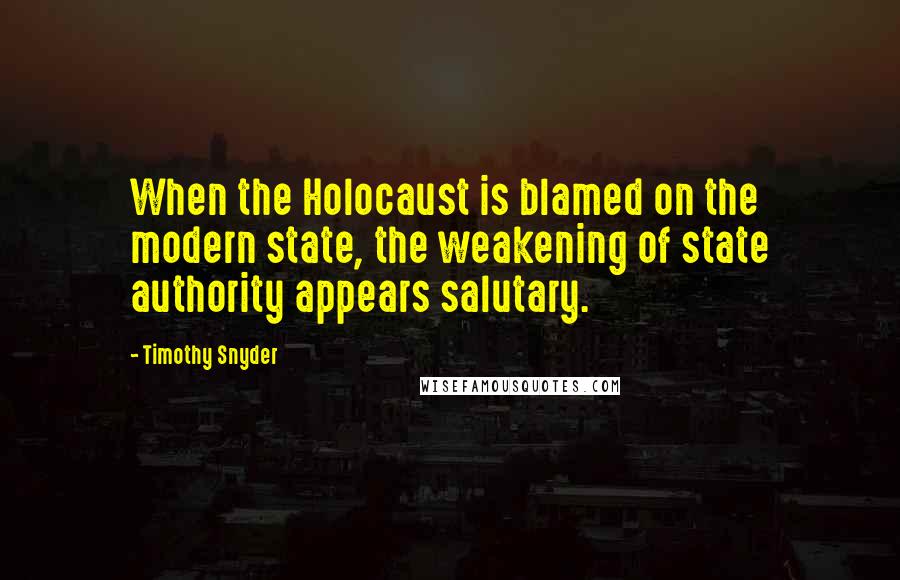 Timothy Snyder Quotes: When the Holocaust is blamed on the modern state, the weakening of state authority appears salutary.