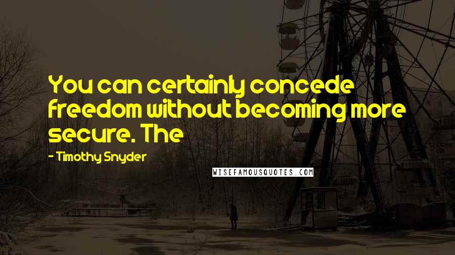 Timothy Snyder Quotes: You can certainly concede freedom without becoming more secure. The