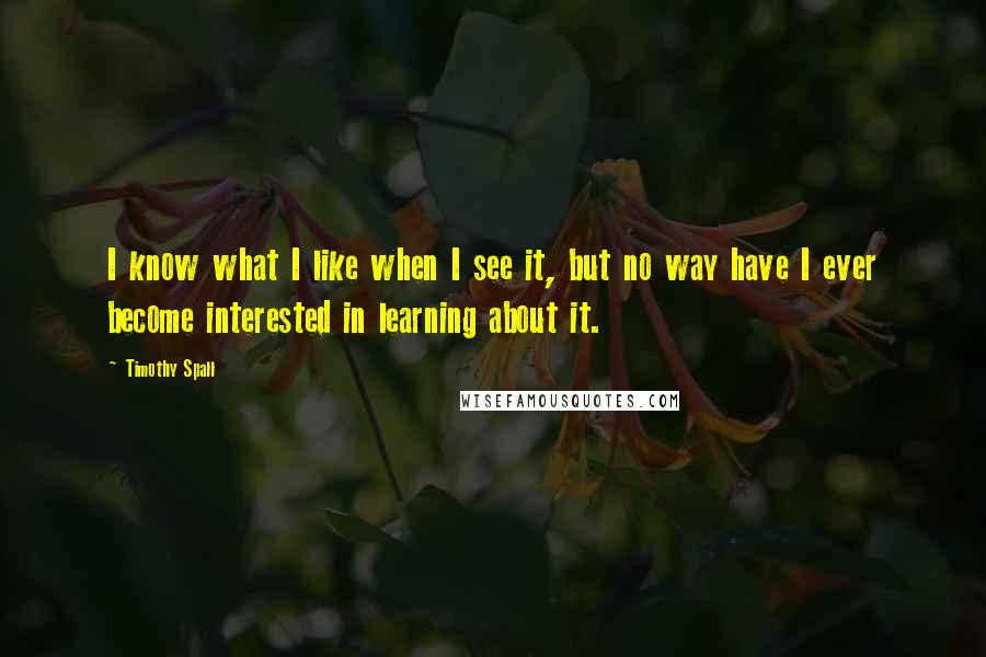 Timothy Spall Quotes: I know what I like when I see it, but no way have I ever become interested in learning about it.