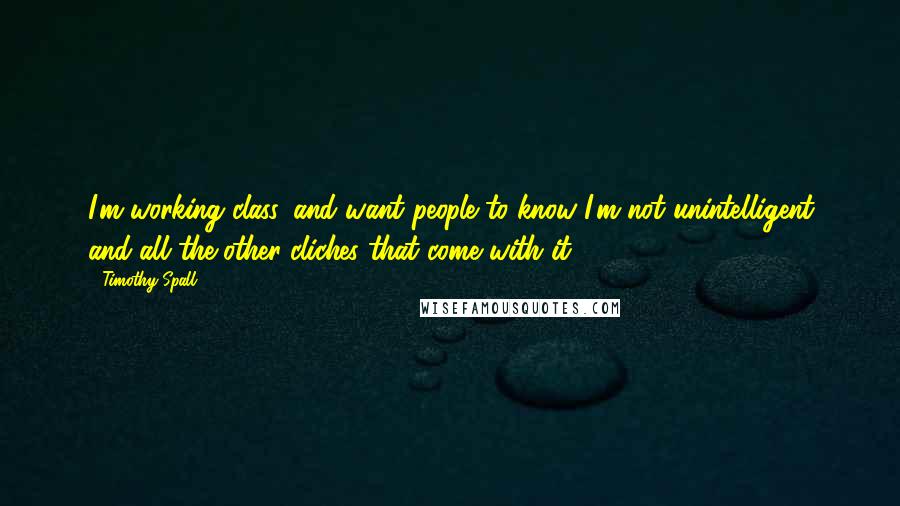 Timothy Spall Quotes: I'm working class, and want people to know I'm not unintelligent and all the other cliches that come with it.