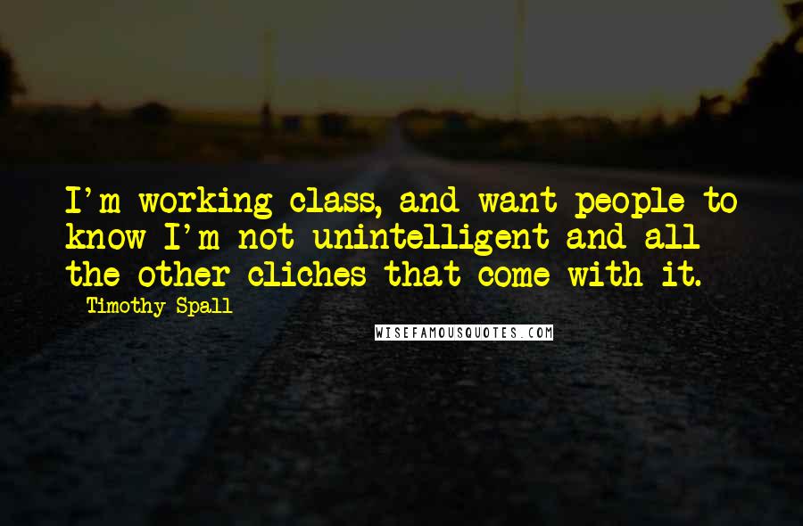 Timothy Spall Quotes: I'm working class, and want people to know I'm not unintelligent and all the other cliches that come with it.