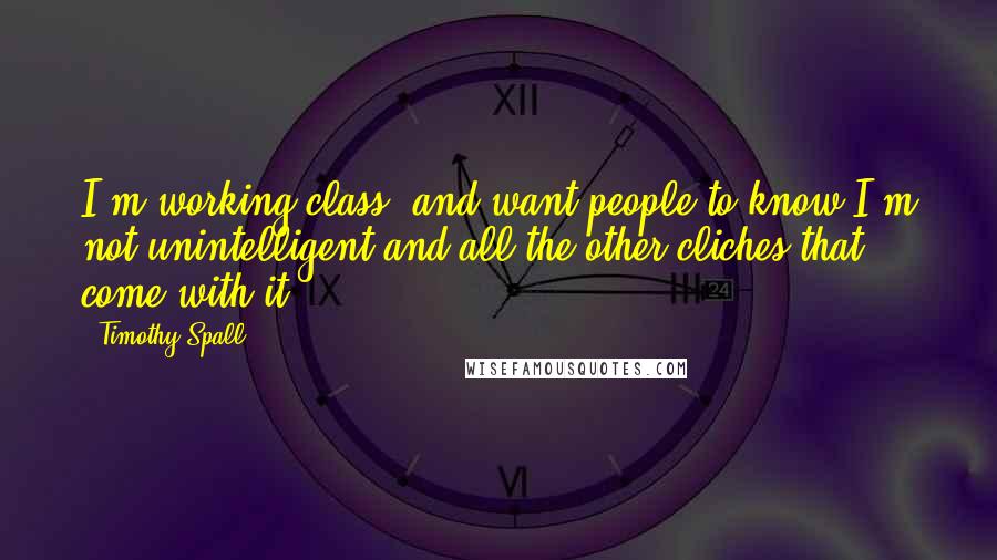 Timothy Spall Quotes: I'm working class, and want people to know I'm not unintelligent and all the other cliches that come with it.