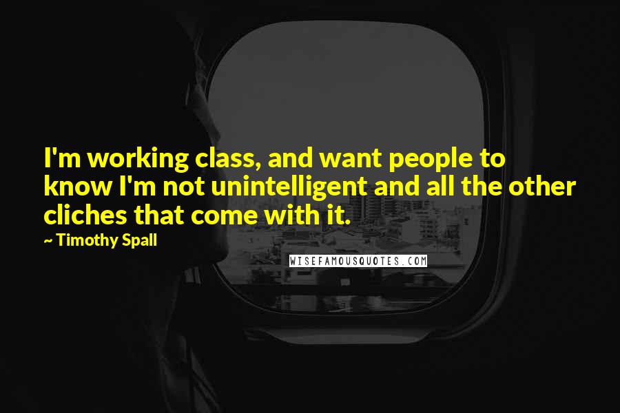 Timothy Spall Quotes: I'm working class, and want people to know I'm not unintelligent and all the other cliches that come with it.