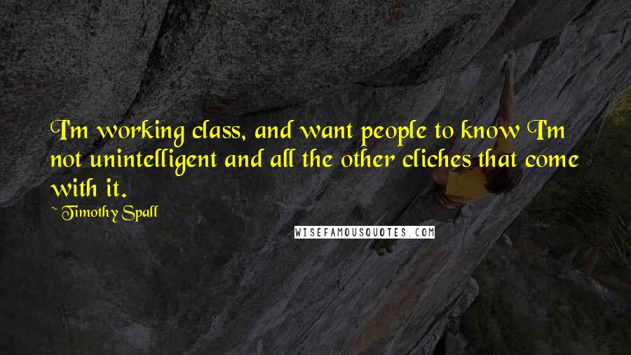 Timothy Spall Quotes: I'm working class, and want people to know I'm not unintelligent and all the other cliches that come with it.