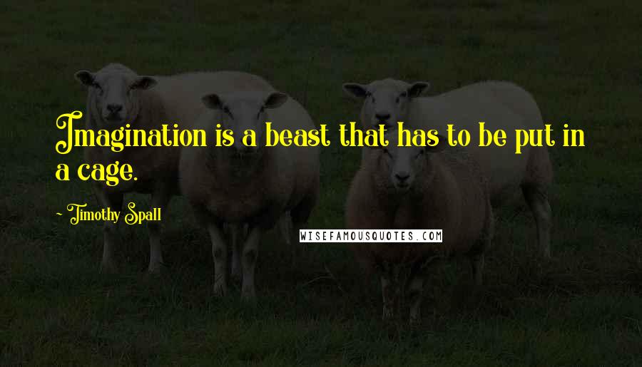 Timothy Spall Quotes: Imagination is a beast that has to be put in a cage.
